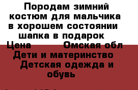 Породам зимний костюм для мальчика, в хорошем состоянии , шапка в подарок. › Цена ­ 800 - Омская обл. Дети и материнство » Детская одежда и обувь   